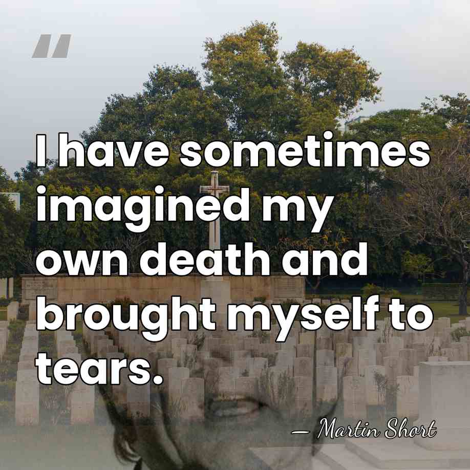 I have sometimes imagined my own death and brought myself to tears. - Martin Short