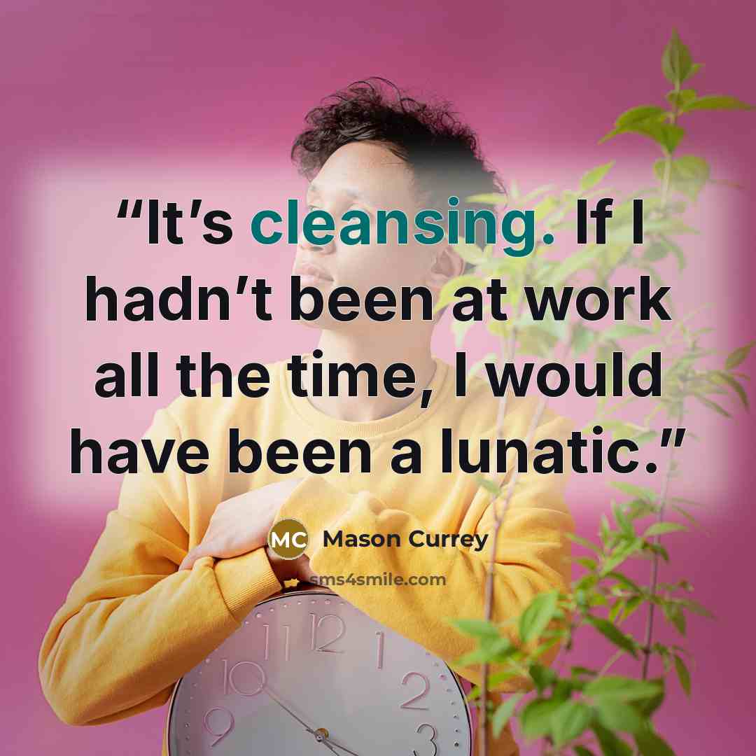 “It’s cleansing. If I hadn’t been at work all the time, I would have been a lunatic.” quote by Mason Currey
