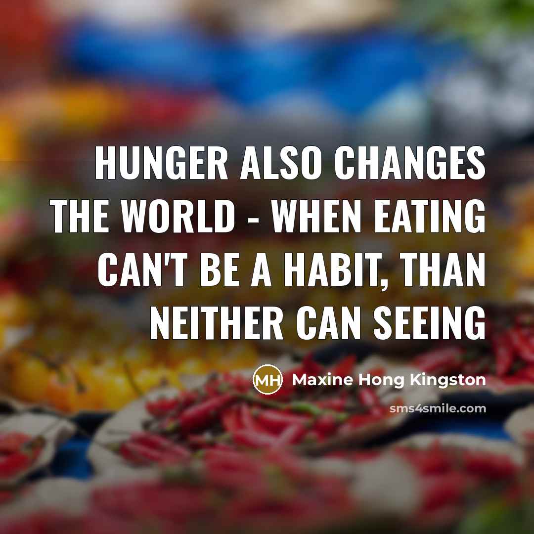 “Hunger also changes the world - when eating can't be…” quote by Maxine Hong Kingston