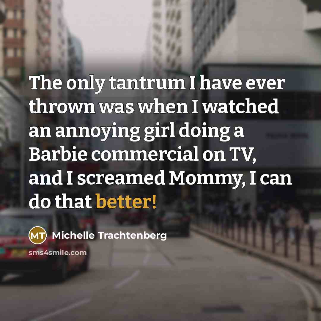 “The only tantrum I have ever thrown was when I watched an annoying girl doing a Barbie commercial on TV, and I screamed Mommy, I can do that better!” quote by Michelle Trachtenberg