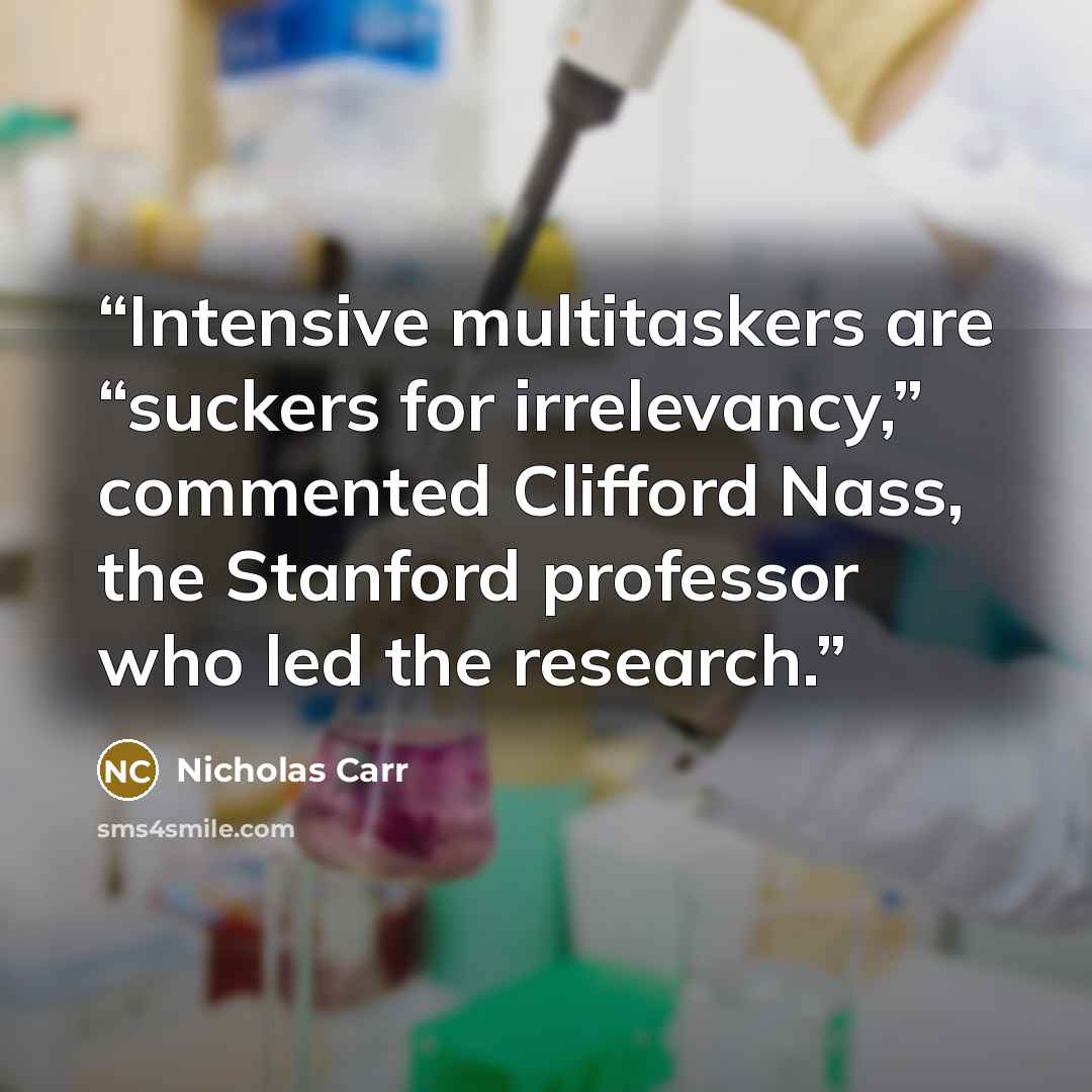 “Intensive multitaskers are “suckers for irrelevancy,” commented Clifford Nass, the Stanford professor who led the research.” quote by Nicholas Carr