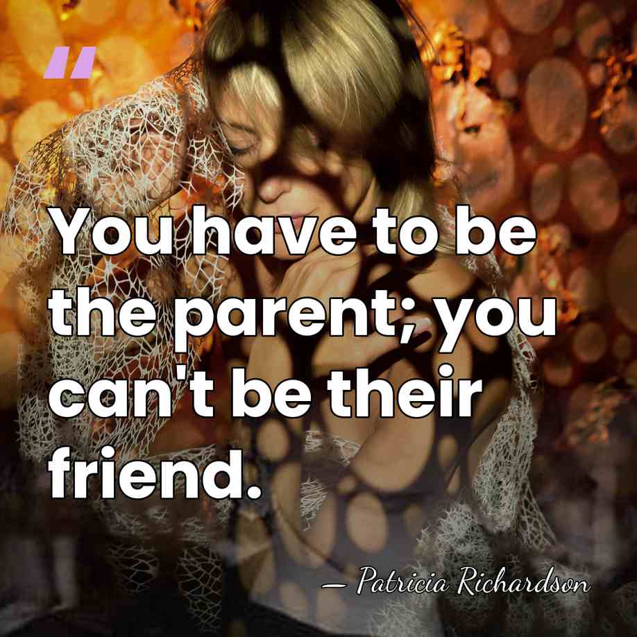 You have to be the parent; you can't be their friend. - Patricia Richardson