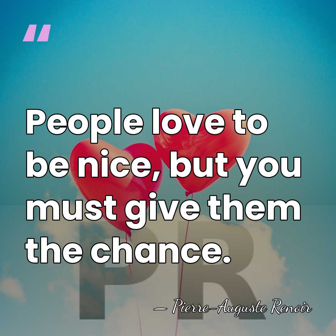 People love to be nice, but you must give them the chance. - Pierre-Auguste Renoir