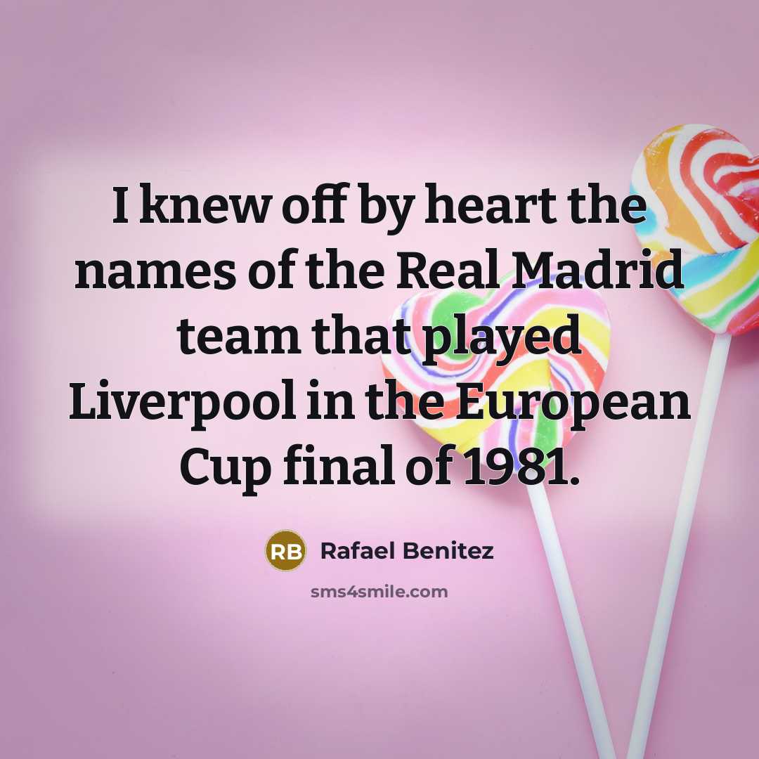 “I knew off by heart the names of the Real Madrid team that played Liverpool in the European Cup final of 1981.” quote by Rafael Benitez