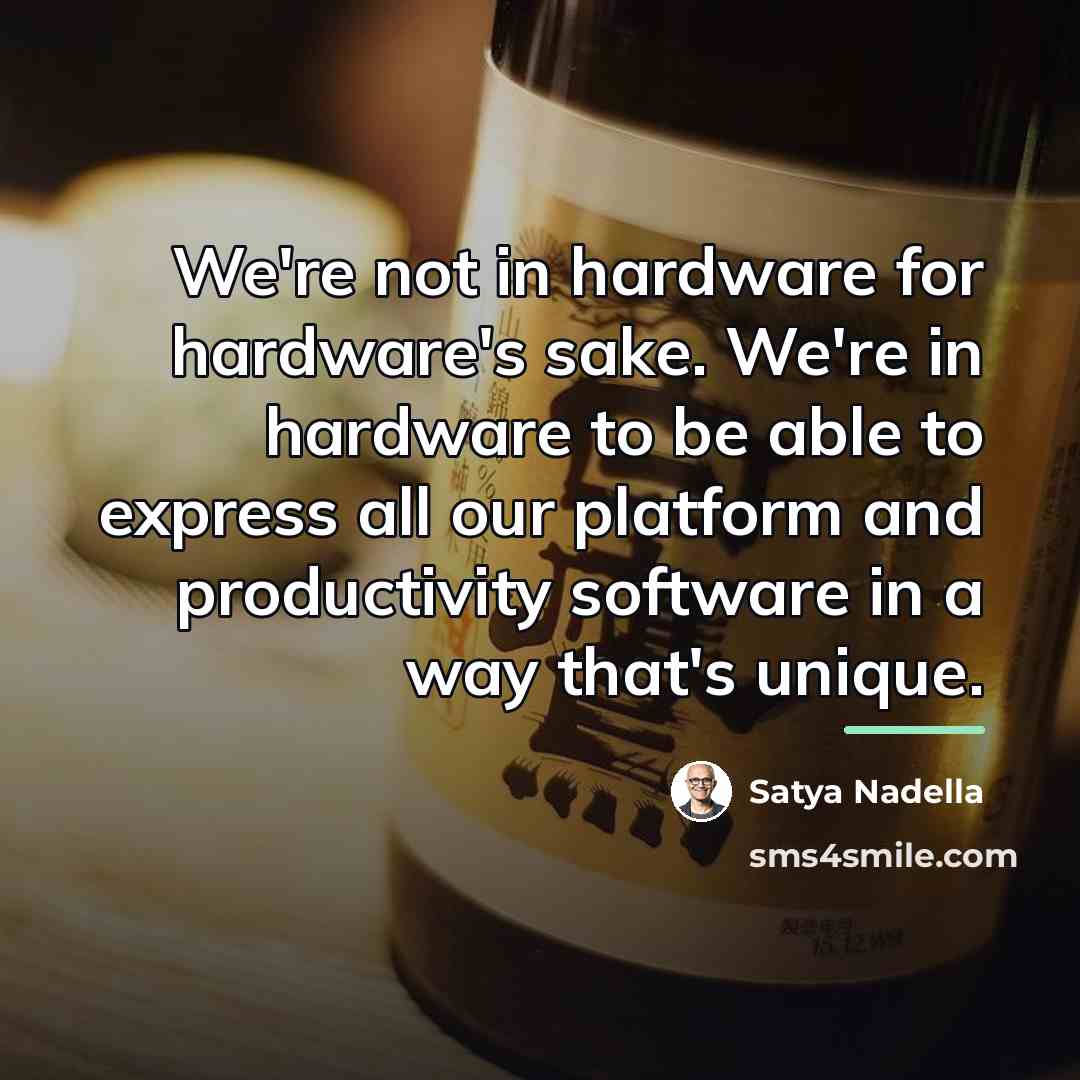 “We're not in hardware for hardware's sake. We're in hardware…” quote by Satya Nadella