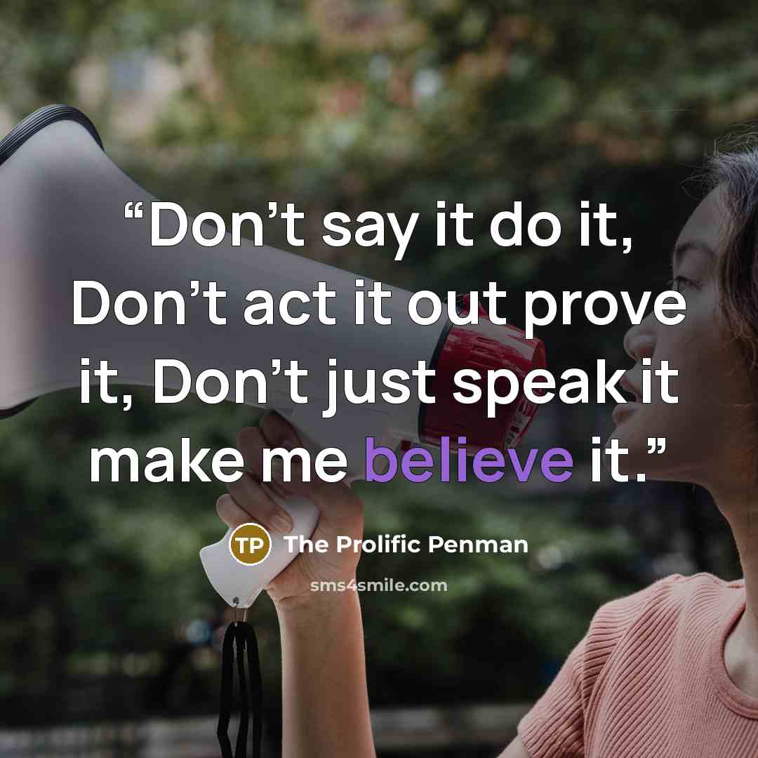 “Don't say it do it, Don't act it out prove it, Don't just speak it make me believe it.” quote by The Prolific Penman