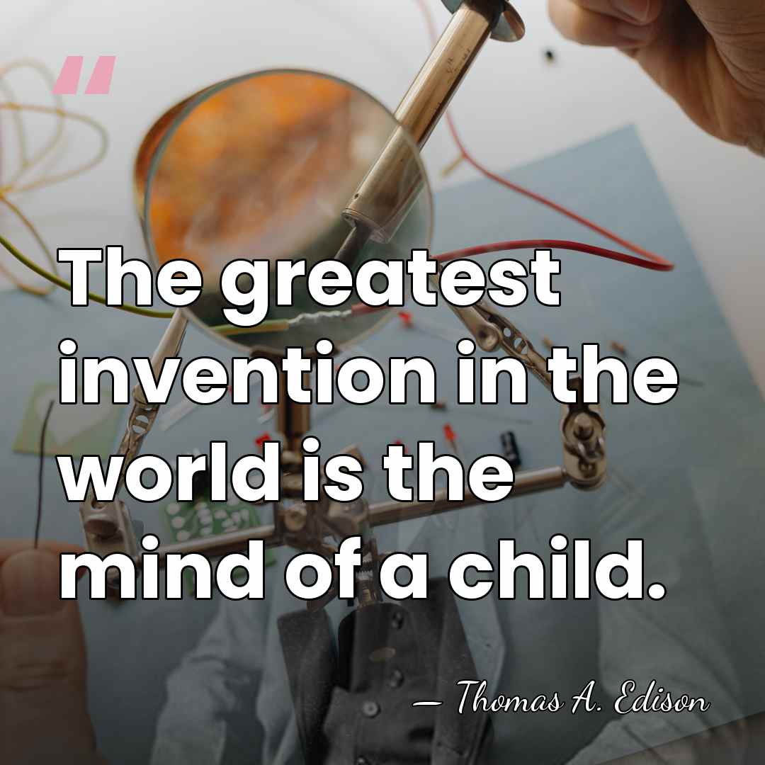 The greatest invention in the world is the mind of a child. - Thomas A. Edison