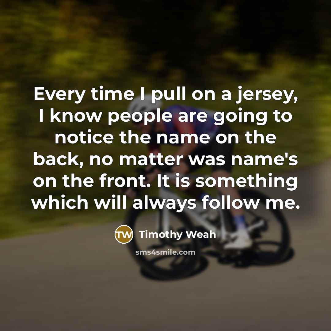 “Every time I pull on a jersey, I know people are going to notice the name on the back, no matter was name's on the front. It is something which will always follow me.” quote by Timothy Weah