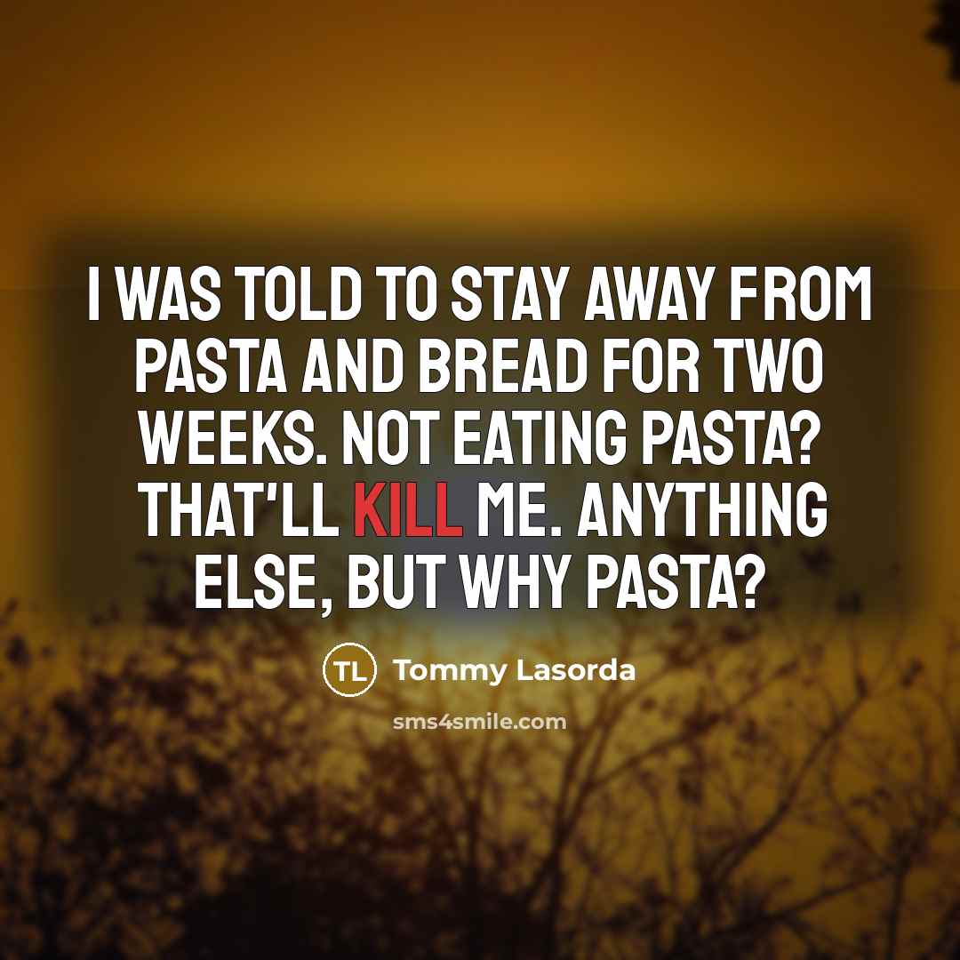 “I was told to stay away from pasta and bread…” quote by Tommy Lasorda