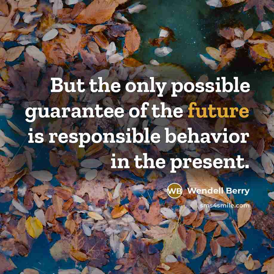 “But the only possible guarantee of the future is responsible…” quote by Wendell Berry