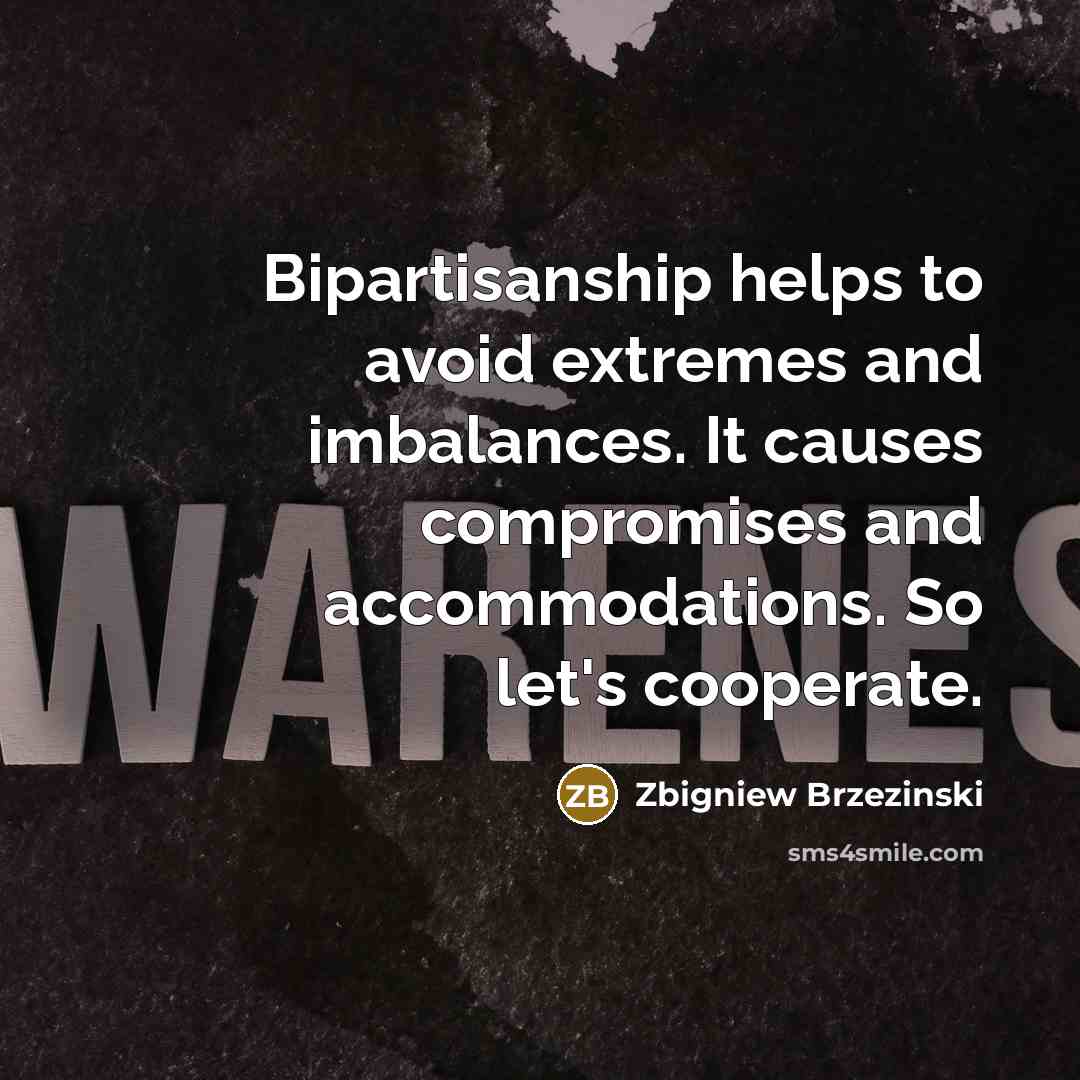 “Bipartisanship helps to avoid extremes and imbalances. It causes compromises…” quote by Zbigniew Brzezinski