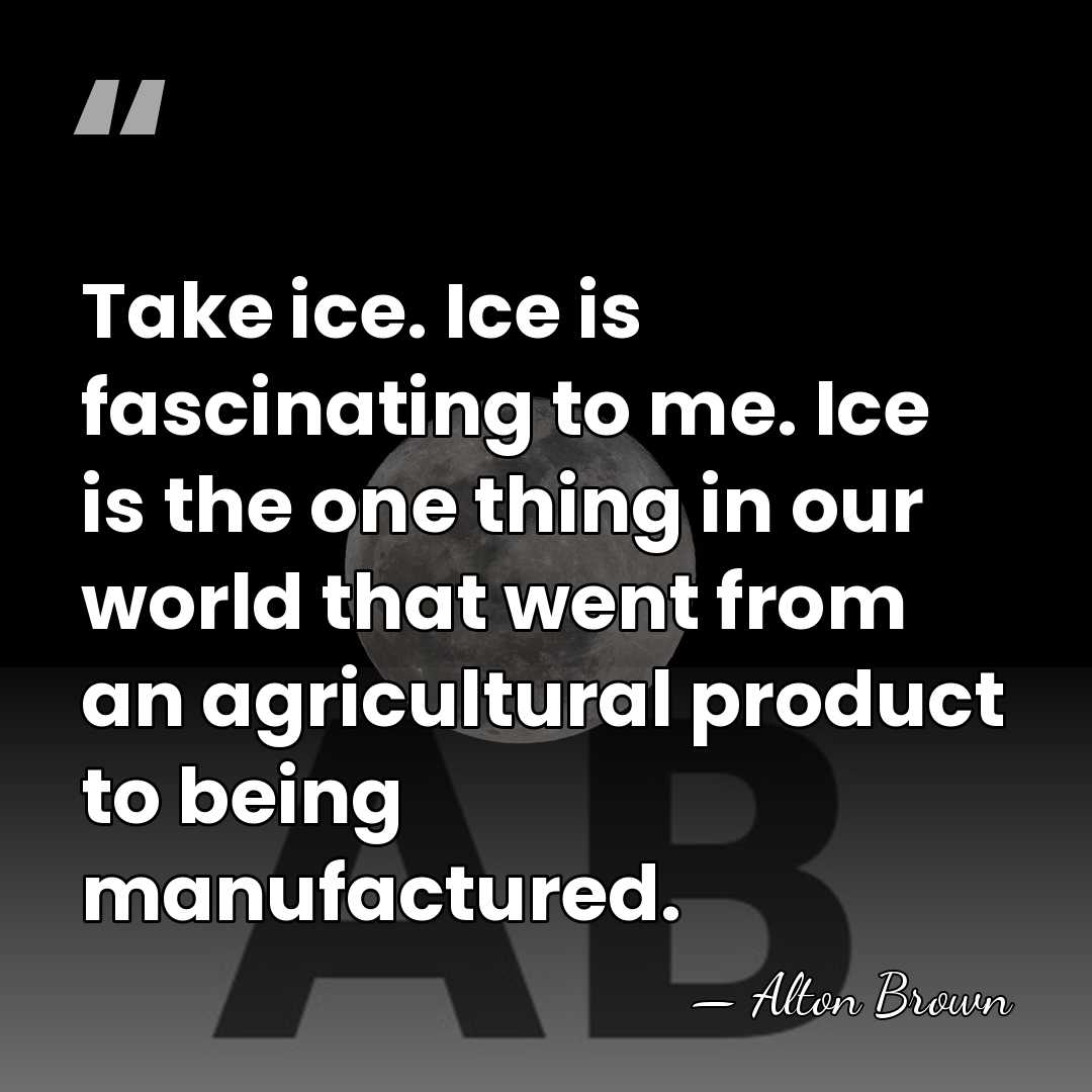 Take ice. Ice is fascinating to me. Ice is the one thing&hellip; - Alton Brown