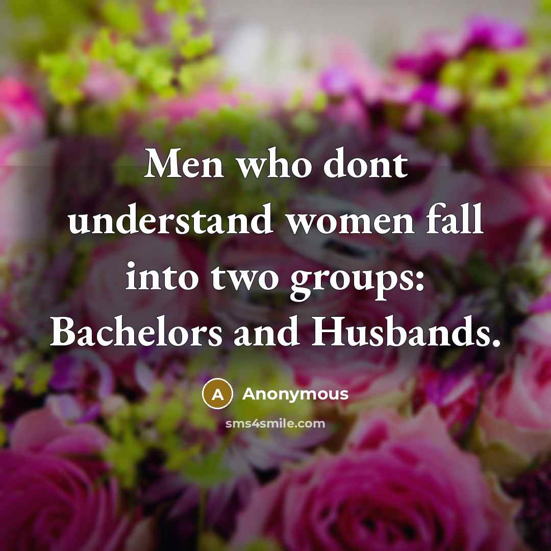 “Men who dont understand women fall into two groups: Bachelors and Husbands.” quote by Anonymous