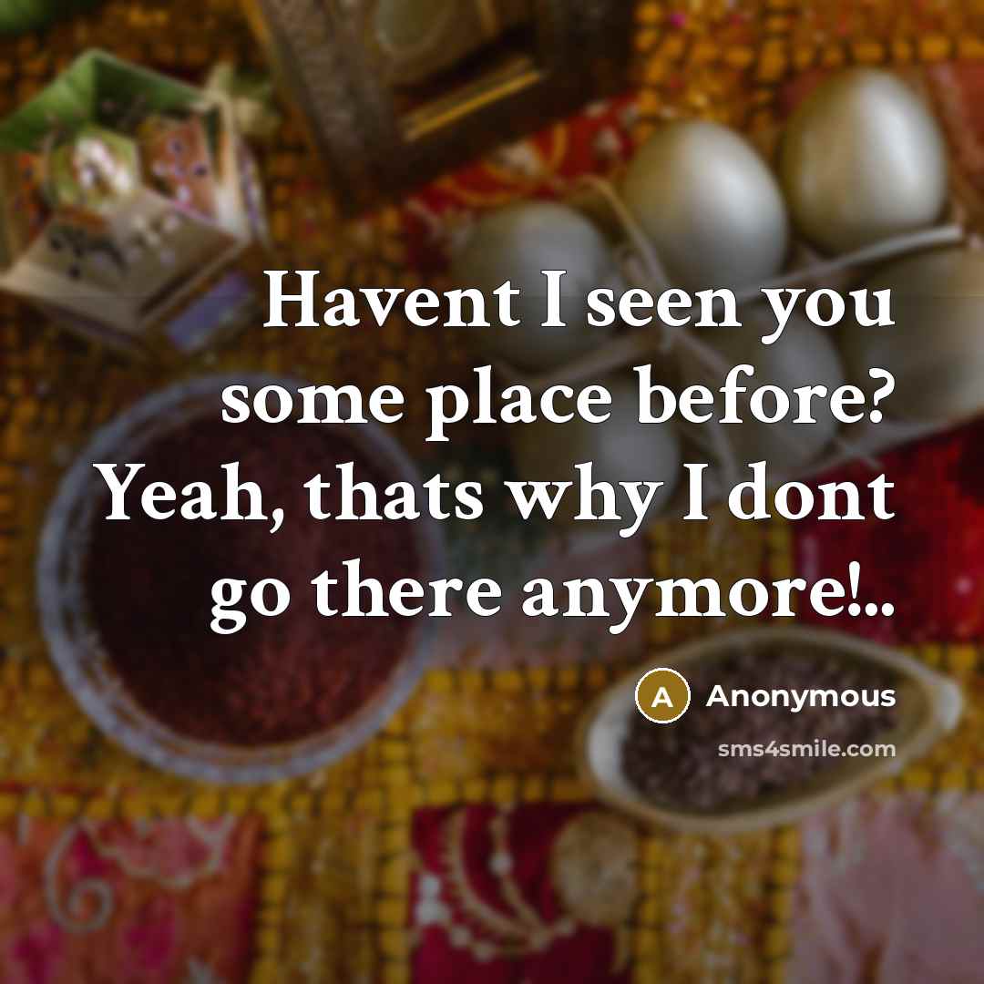 “Havent I seen you some place before? Yeah, thats why…” quote by Anonymous
