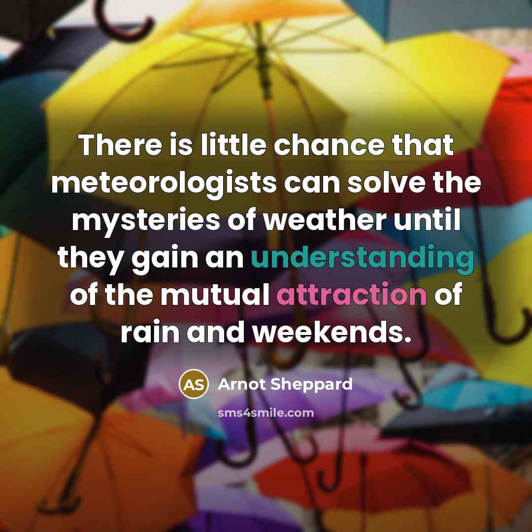 “There is little chance that meteorologists can solve the mysteries of weather until they gain an understanding of the mutual attraction of rain and weekends.” quote by Arnot Sheppard