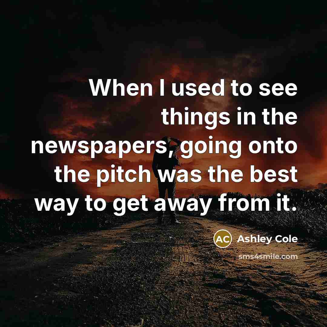 “When I used to see things in the newspapers, going onto the pitch was the best way to get away from it.” quote by Ashley Cole
