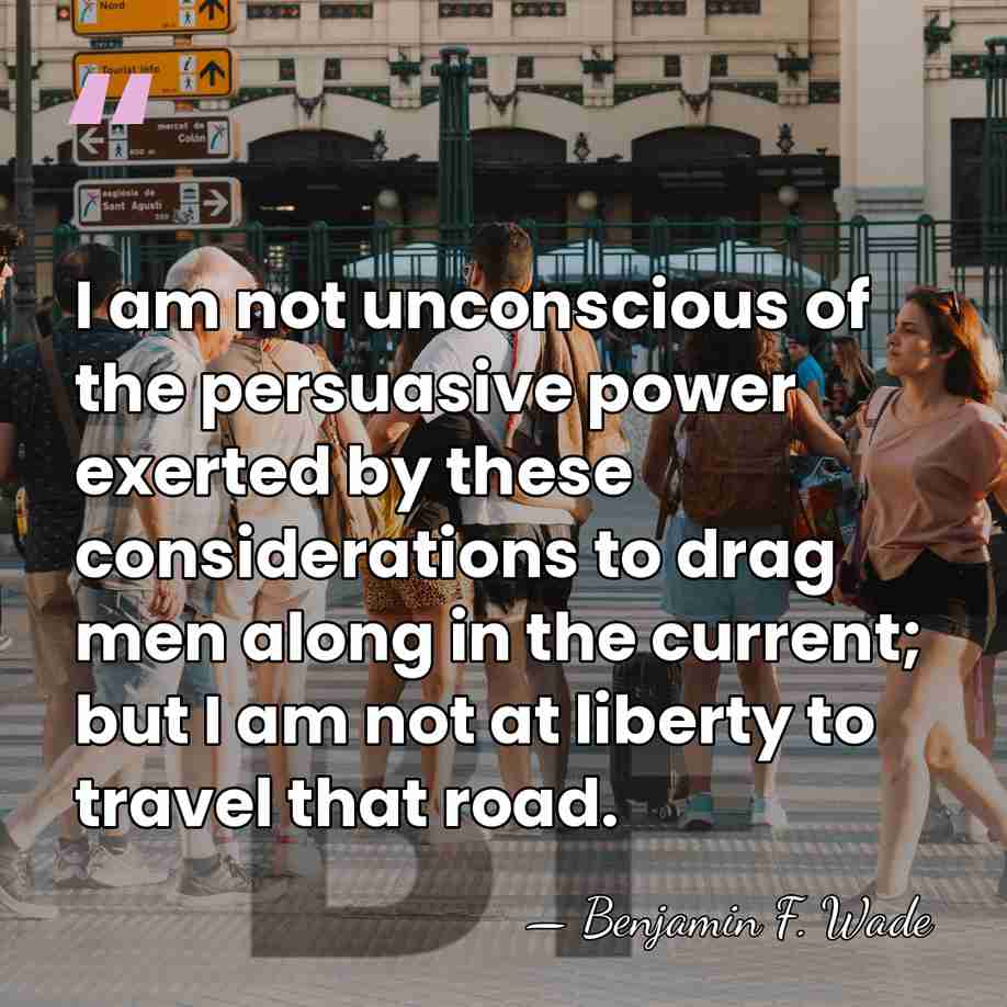 I am not unconscious of the persuasive power exerted by these considerations&hellip; - Benjamin F. Wade