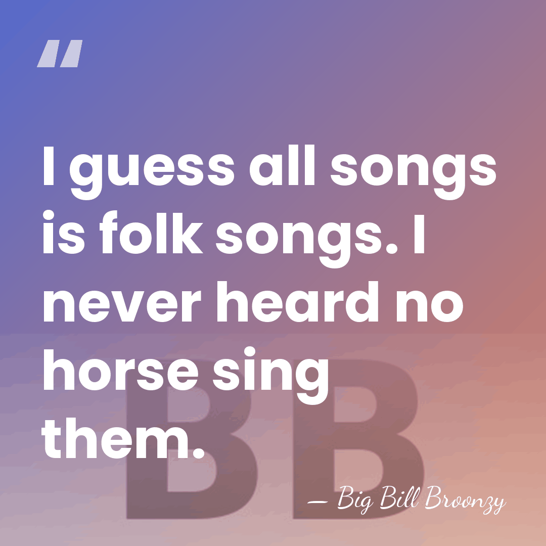 I guess all songs is folk songs. I never heard no horse&hellip; - Big Bill Broonzy