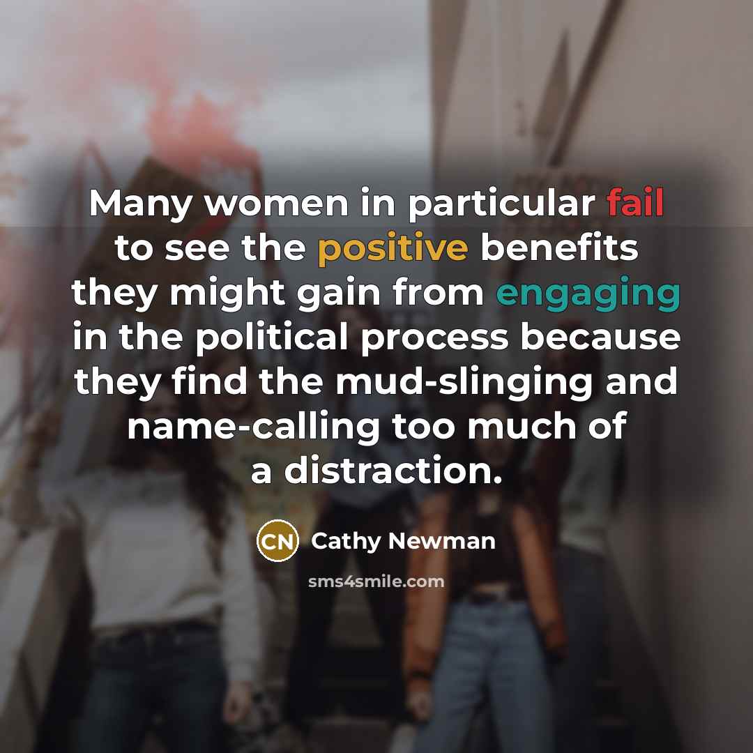 “Many women in particular fail to see the positive benefits they might gain from engaging in the political process because they find the mud-slinging and name-calling too much of a distraction.” quote by Cathy Newman