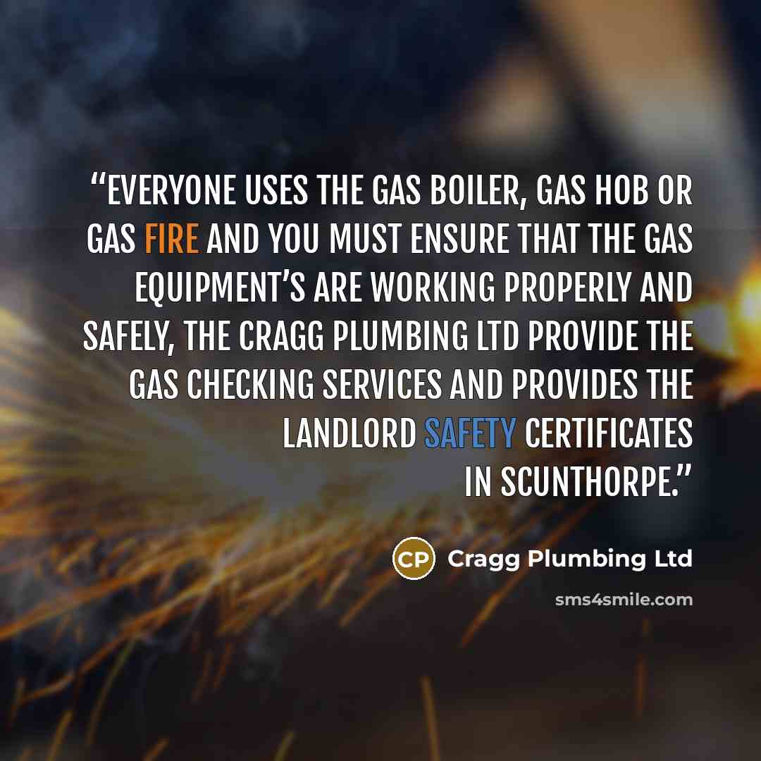 “Everyone uses the Gas boiler, Gas hob or gas fire and you must ensure that the Gas Equipment’s are working properly and safely, The Cragg Plumbing Ltd provide the gas checking services and provides the Landlord Safety Certificates in Scunthorpe.” quote by Cragg Plumbing Ltd