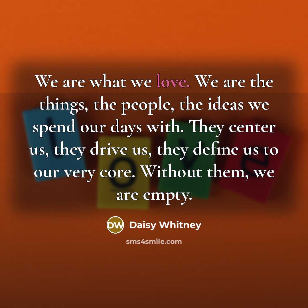 “We are what we love. We are the things, the…” quote by Daisy Whitney