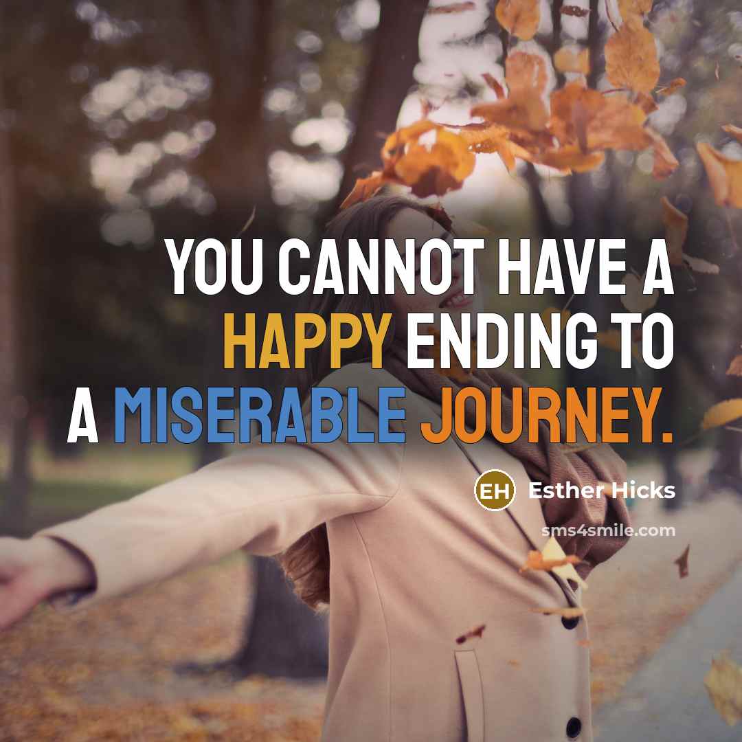 “You cannot have a happy ending to a miserable journey.” quote by Esther Hicks