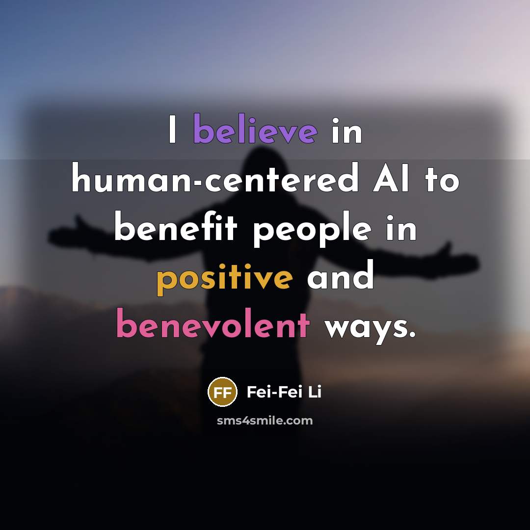 “I believe in human-centered AI to benefit people in positive…” quote by Fei-Fei Li