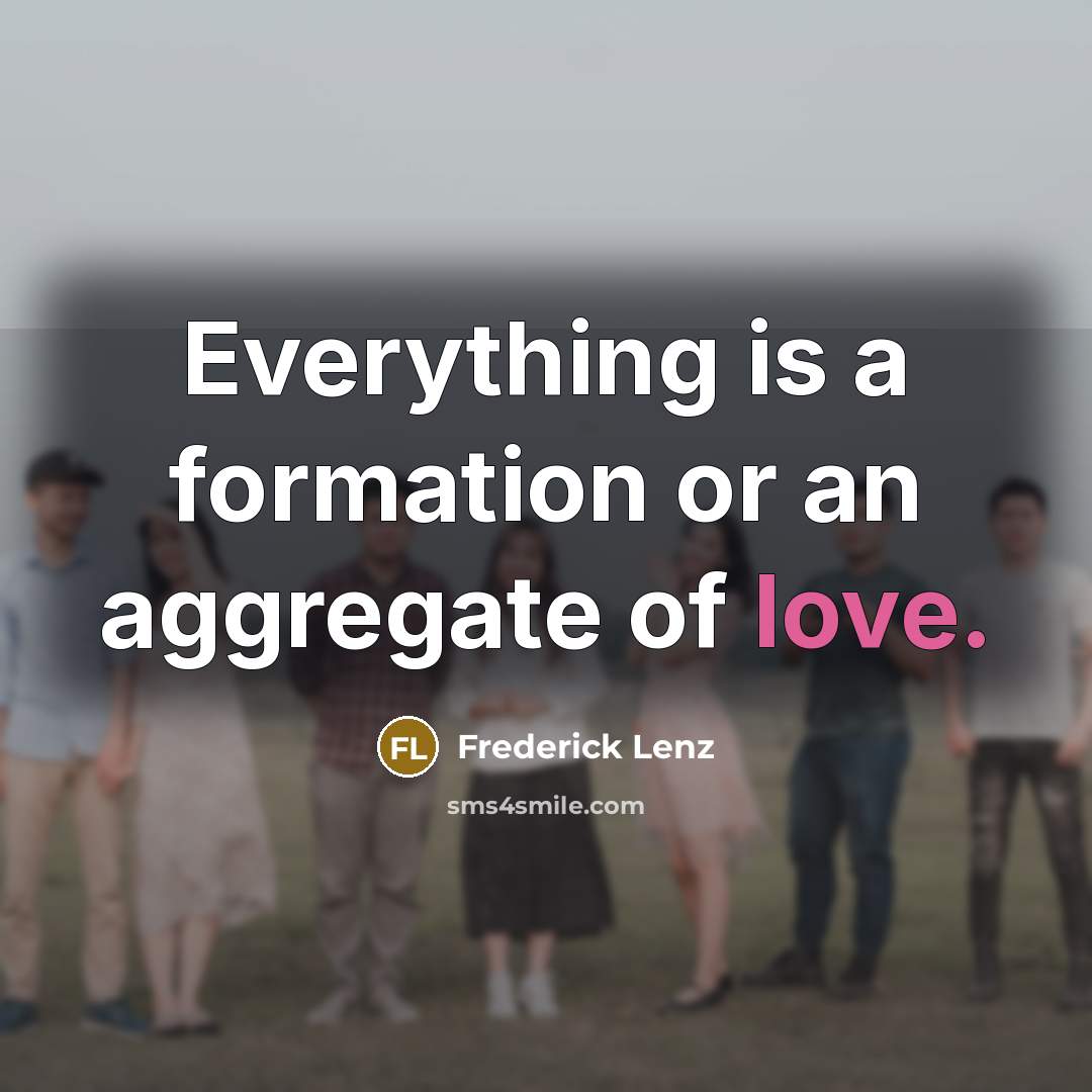 “Everything is a formation or an aggregate of love.” quote by Frederick Lenz