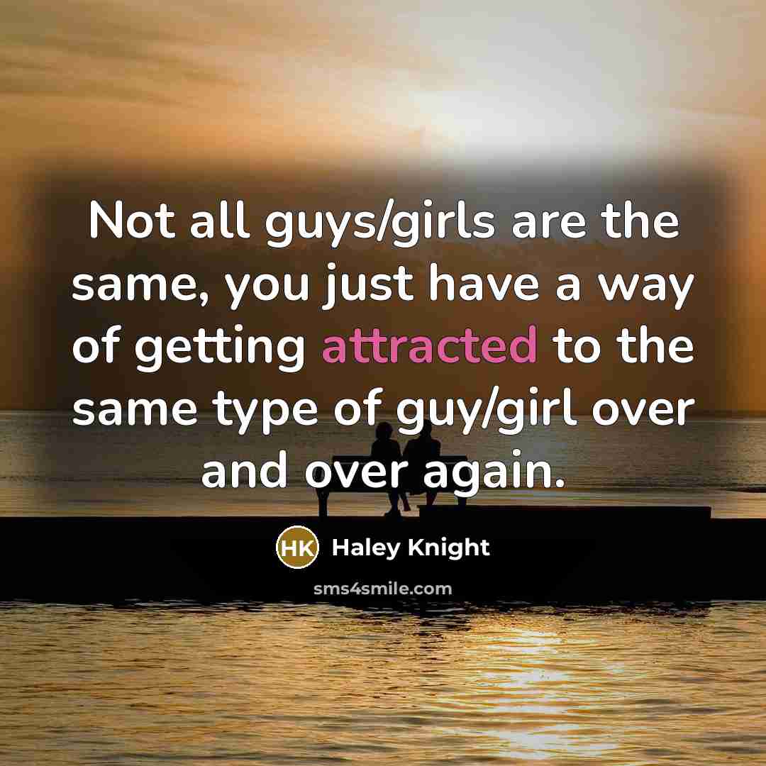 “Not all guys/girls are the same, you just have a way of getting attracted to the same type of guy/girl over and over again.” quote by Haley Knight