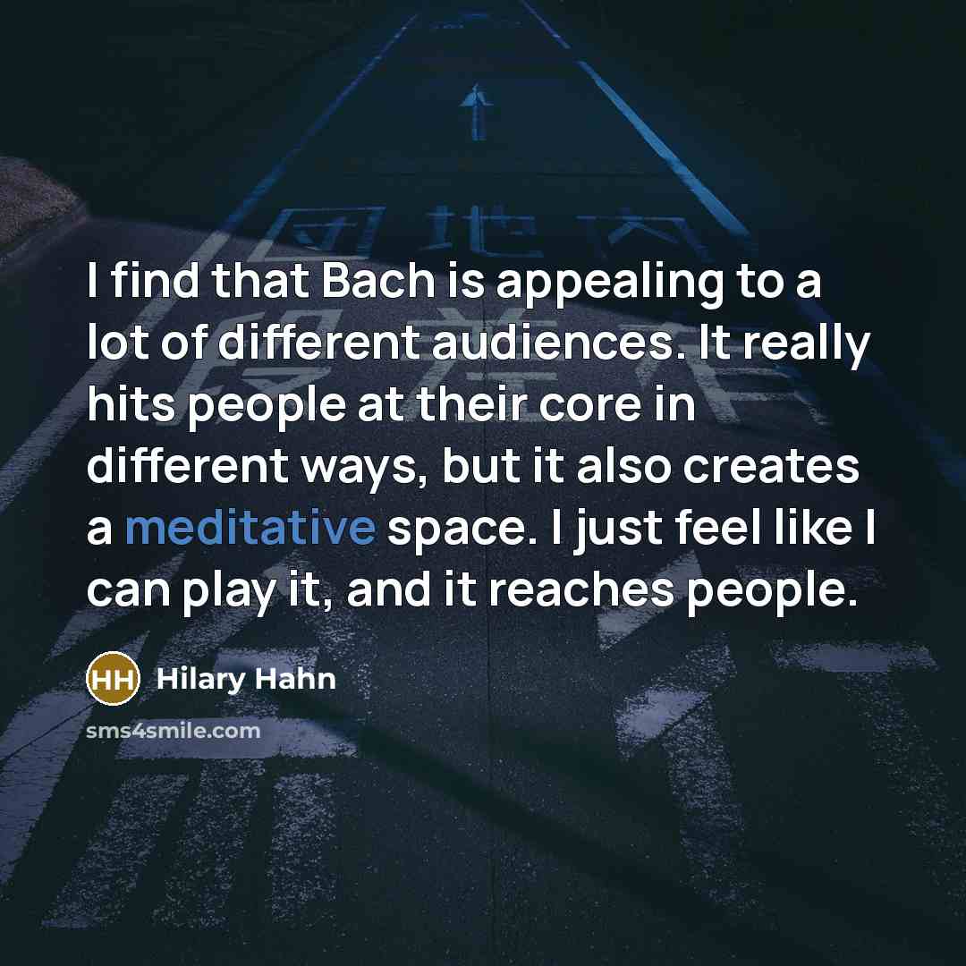 “I find that Bach is appealing to a lot of different audiences. It really hits people at their core in different ways, but it also creates a meditative space. I just feel like I can play it, and it reaches people.” quote by Hilary Hahn
