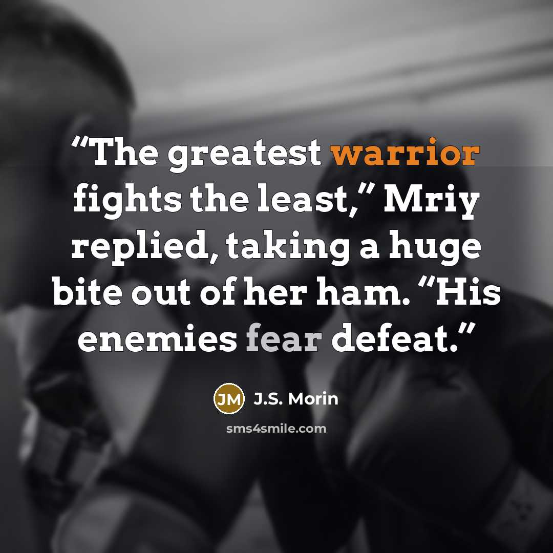 “The greatest warrior fights the least,” Mriy replied, taking a huge bite out of her ham. “His enemies fear defeat.” quote by J.S. Morin
