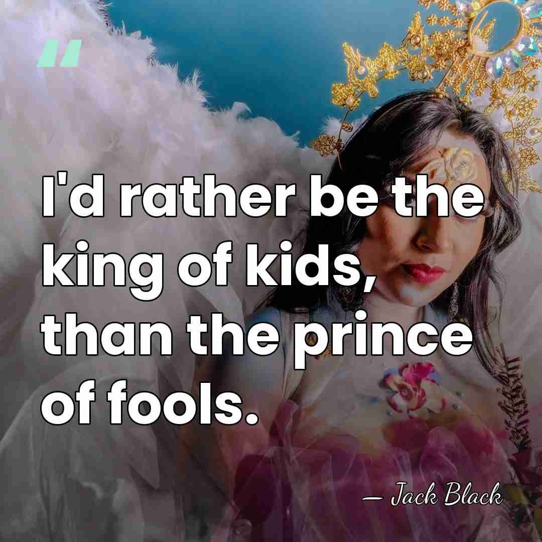 I'd rather be the king of kids, than the prince of fools. - Jack Black