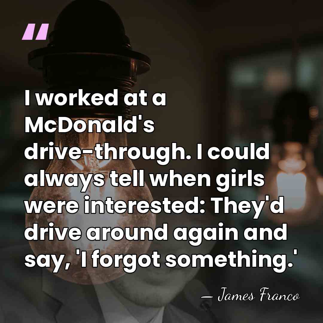 I worked at a McDonald's drive-through. I could always tell when girls&hellip; - James Franco