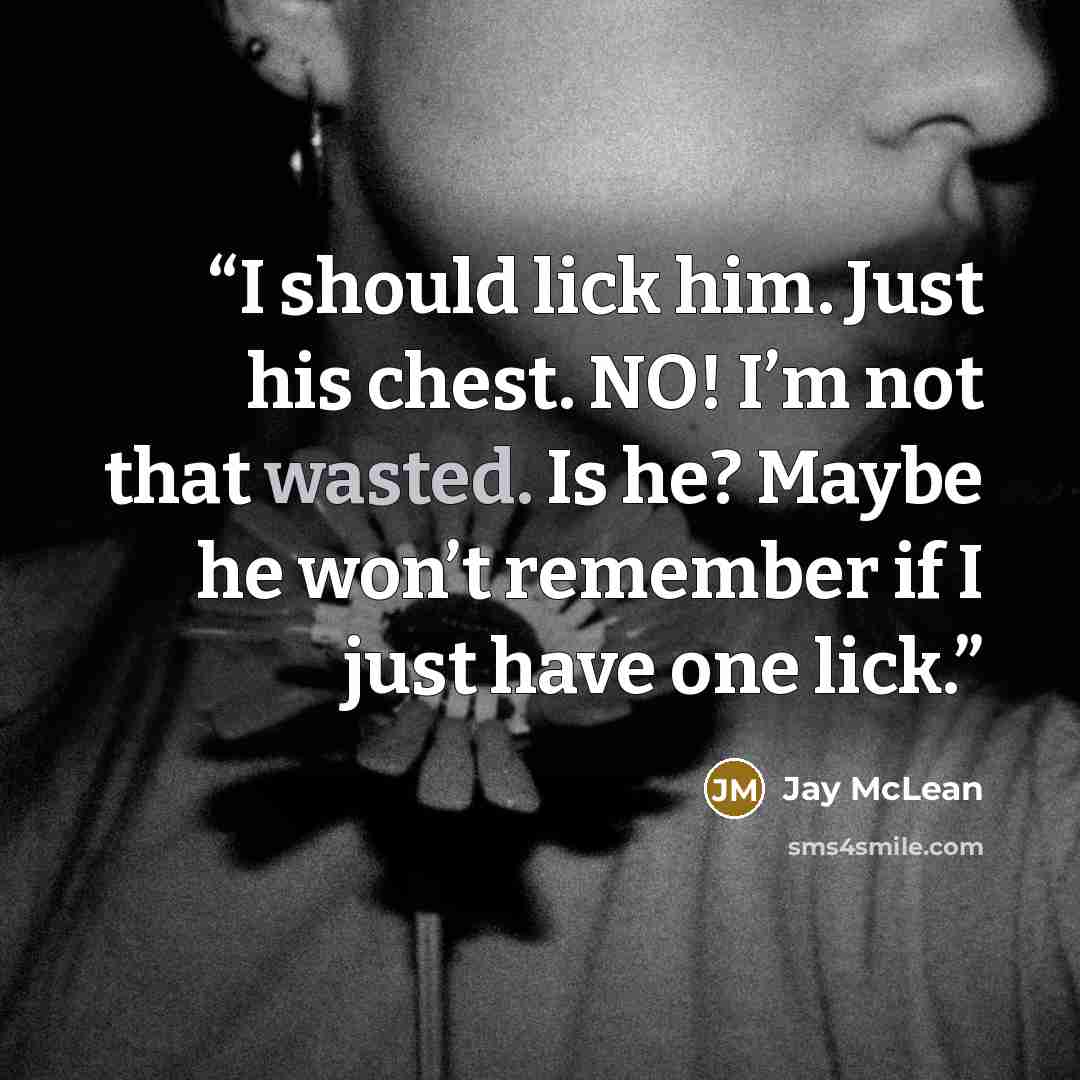 “I should lick him. Just his chest. NO! I’m not that wasted. Is he? Maybe he won’t remember if I just have one lick.” quote by Jay McLean