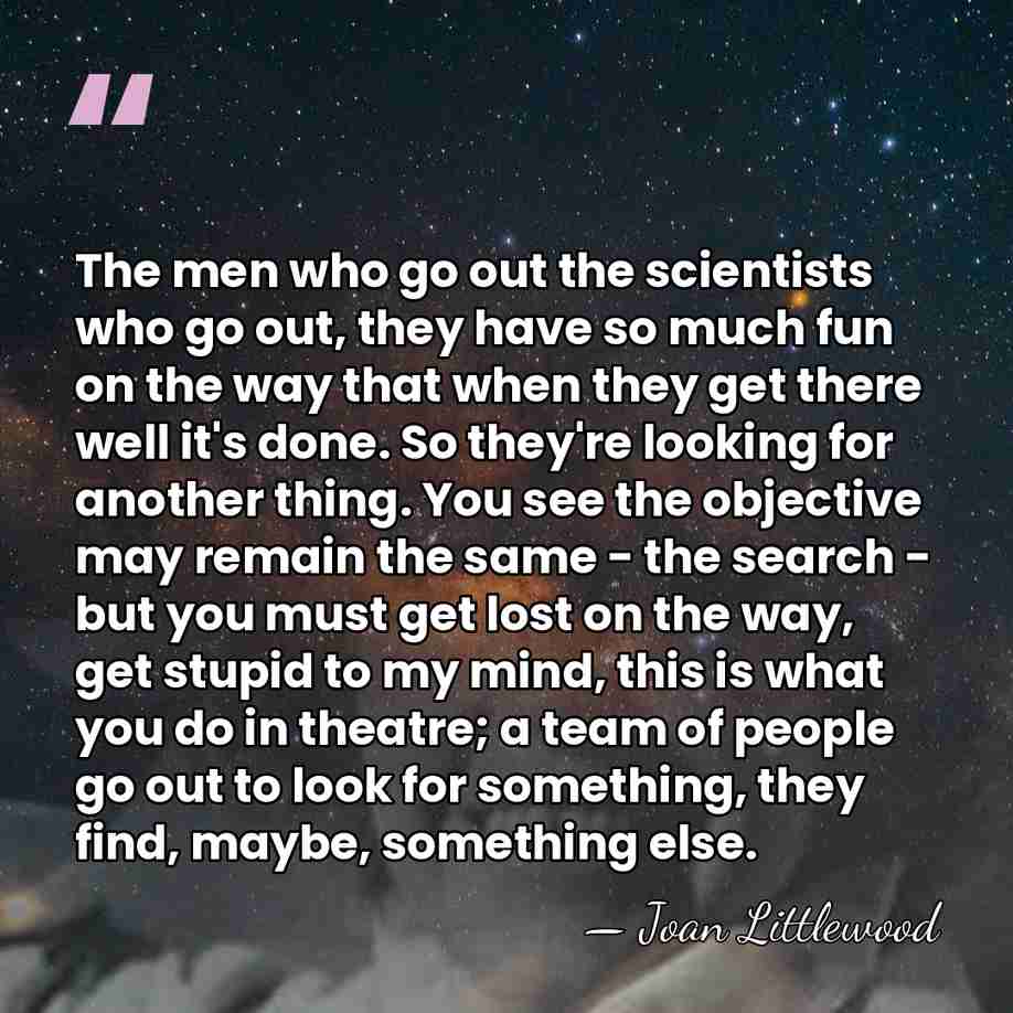 The men who go out the scientists who go out, they have&hellip; - Joan Littlewood