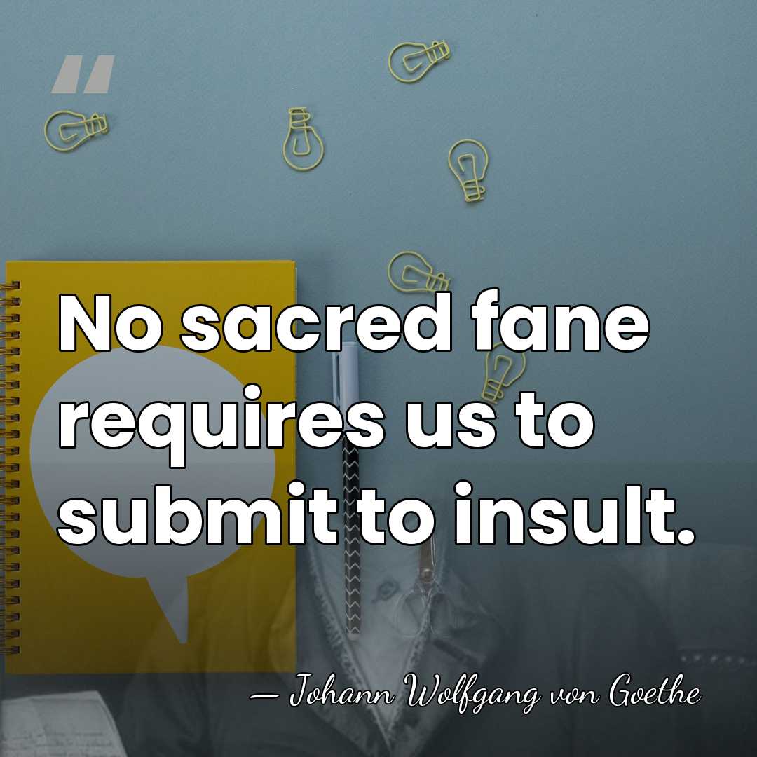 No sacred fane requires us to submit to insult. - Johann Wolfgang von Goethe