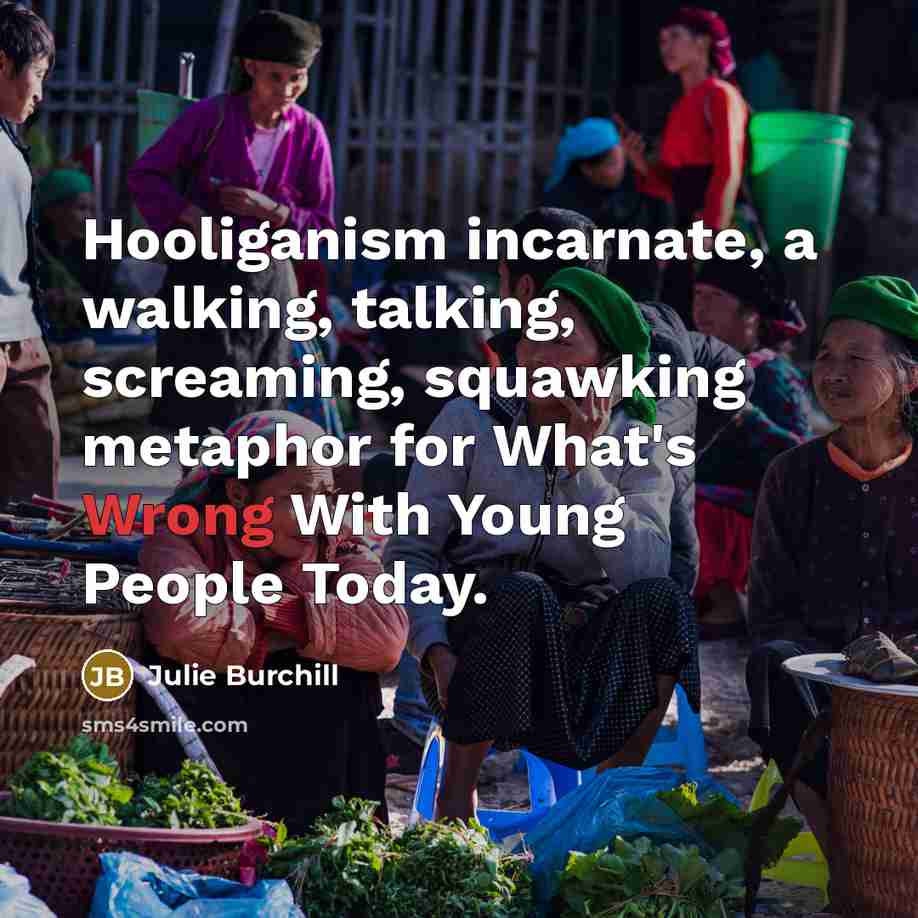 “Hooliganism incarnate, a walking, talking, screaming, squawking metaphor for What's…” quote by Julie Burchill