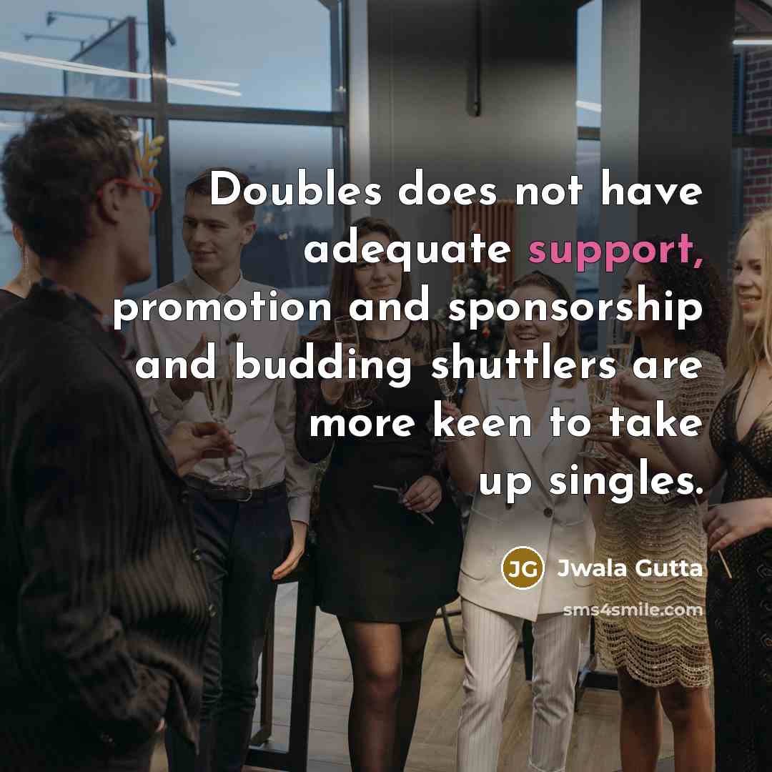 “Doubles does not have adequate support, promotion and sponsorship and budding shuttlers are more keen to take up singles.” quote by Jwala Gutta