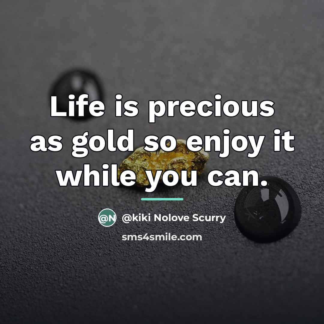 “Life is precious as gold so enjoy it while you…” quote by kiki Nolove Scurry