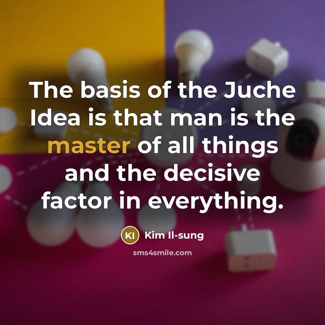 “The basis of the Juche Idea is that man is…” quote by Kim Il-sung