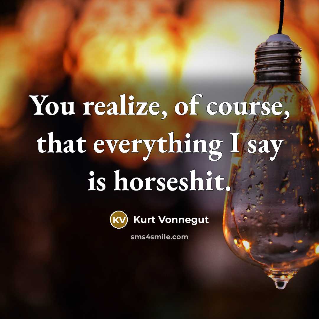 “You realize, of course, that everything I say is horseshit.” quote by Kurt Vonnegut