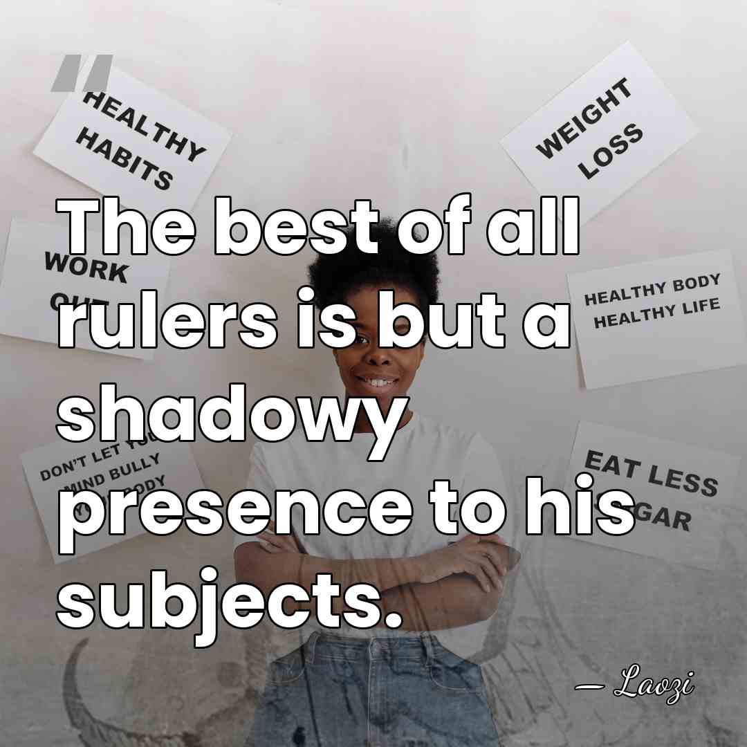 The best of all rulers is but a shadowy presence to his&hellip; - Laozi