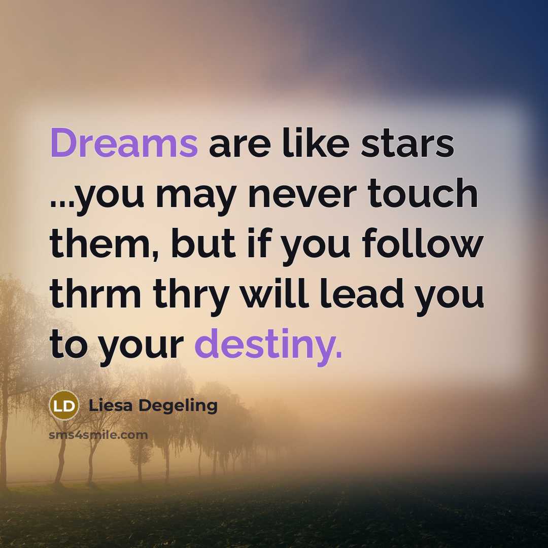 “Dreams are like stars ...you may never touch them, but if you follow thrm thry will lead you to your destiny.” quote by Liesa Degeling