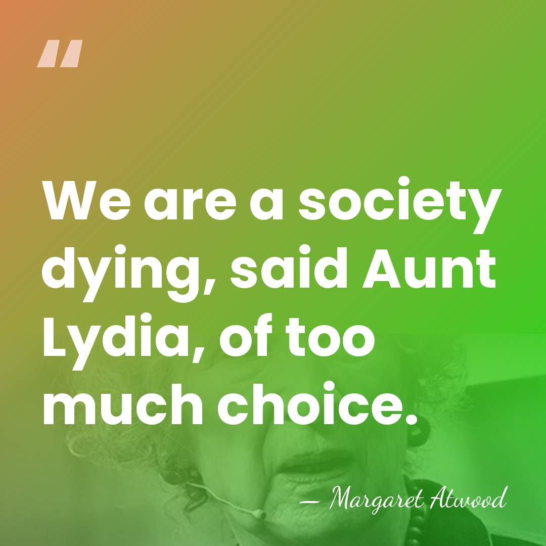We are a society dying, said Aunt Lydia, of too much choice. - Margaret Atwood