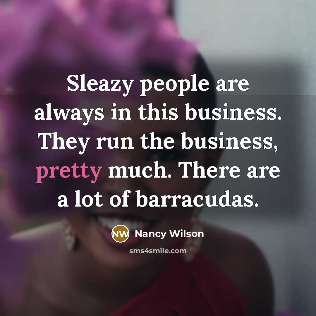 “Sleazy people are always in this business. They run the…” quote by Nancy Wilson