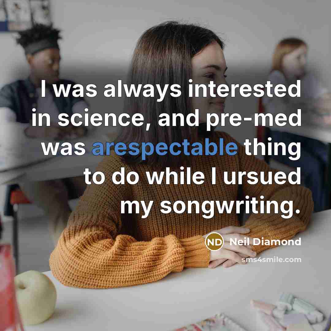 “I was always interested in science, and pre-med was arespectable thing to do while I ursued my songwriting.” quote by Neil Diamond
