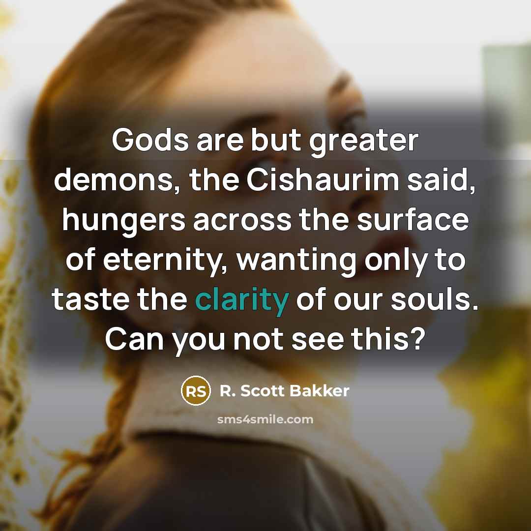 “Gods are but greater demons, the Cishaurim said, hungers across…” quote by R. Scott Bakker
