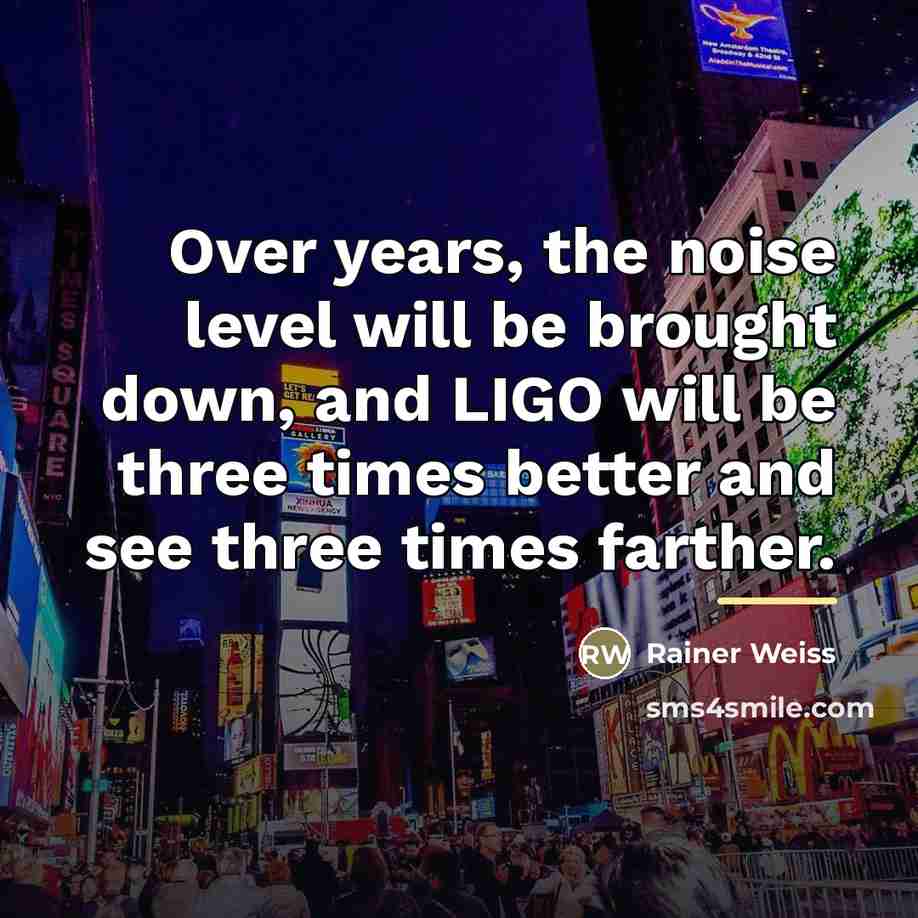 “Over years, the noise level will be brought down, and…” quote by Rainer Weiss