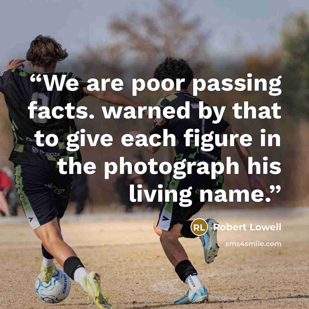 “We are poor passing facts. warned by that to give each figure in the photograph his living name.” quote by Robert Lowell