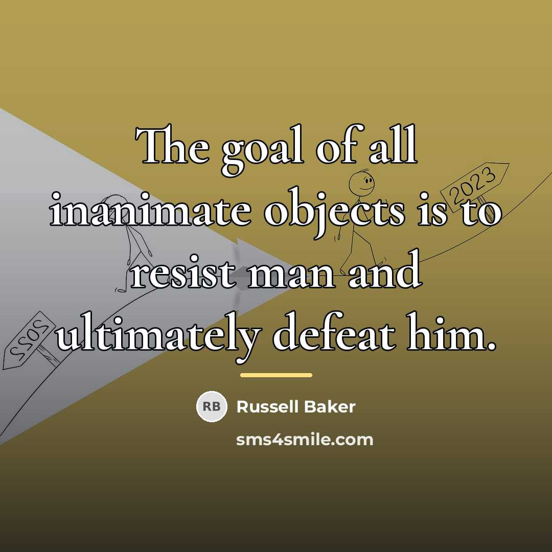 “The goal of all inanimate objects is to resist man…” quote by Russell Baker